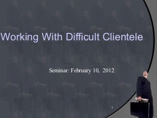 1
Working With Difficult Clientele
Seminar: February 10, 2012
 
