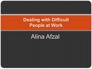 Alina Afzal
Dealing with Difficult
People at Work
 