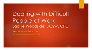 Dealing with Difficult
People at Work
Jackie Woodside, LICSW, CPC
WWW.JACKIEWOODSIDE.COM
JACKIE@JACKIEWOODSIDE.COM
 
