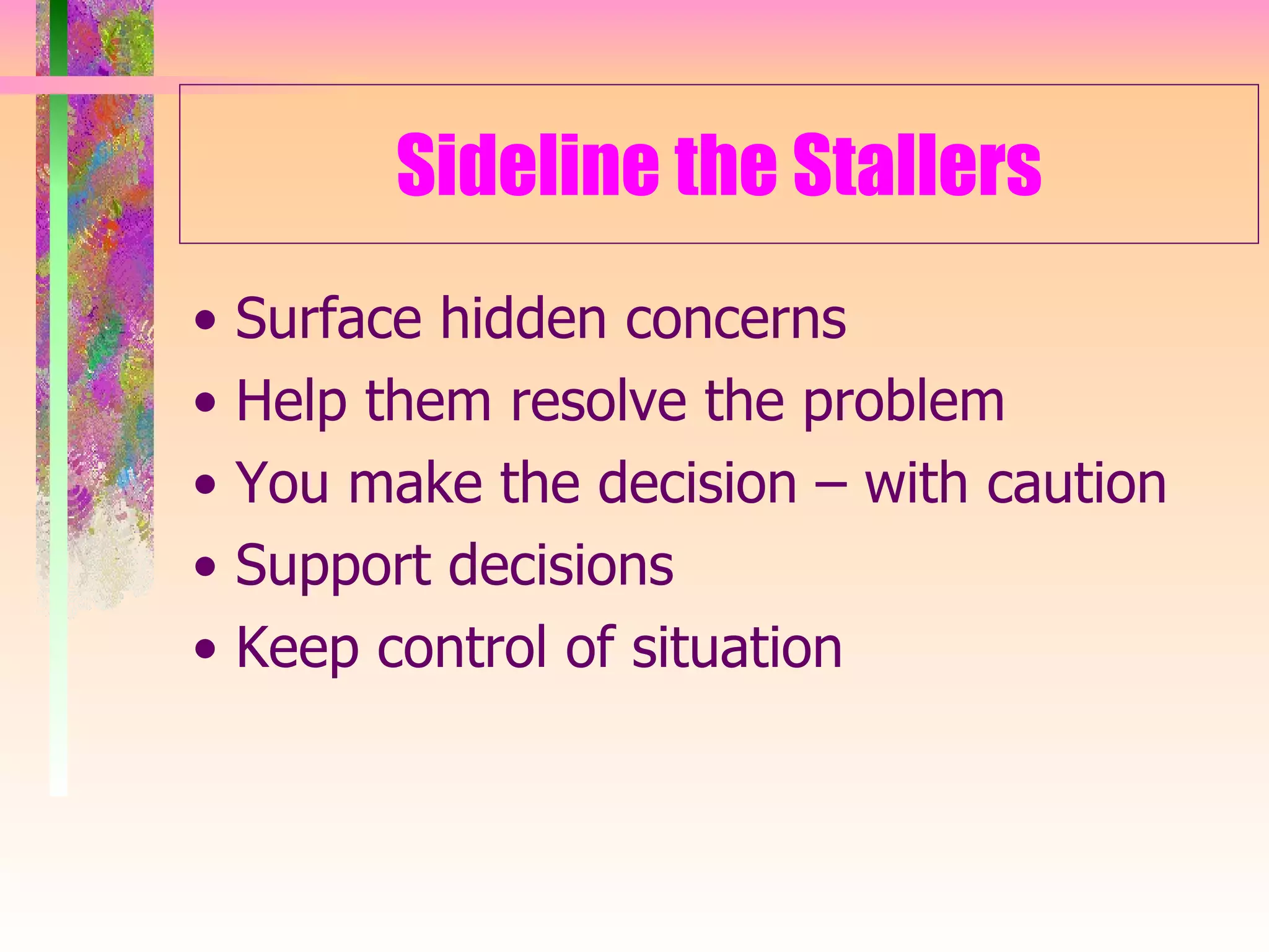 Sideline the Stallers •  Surface hidden concerns •  Help them resolve the problem •  You make the decision – with caution •  Support decisions •  Keep control of situation 