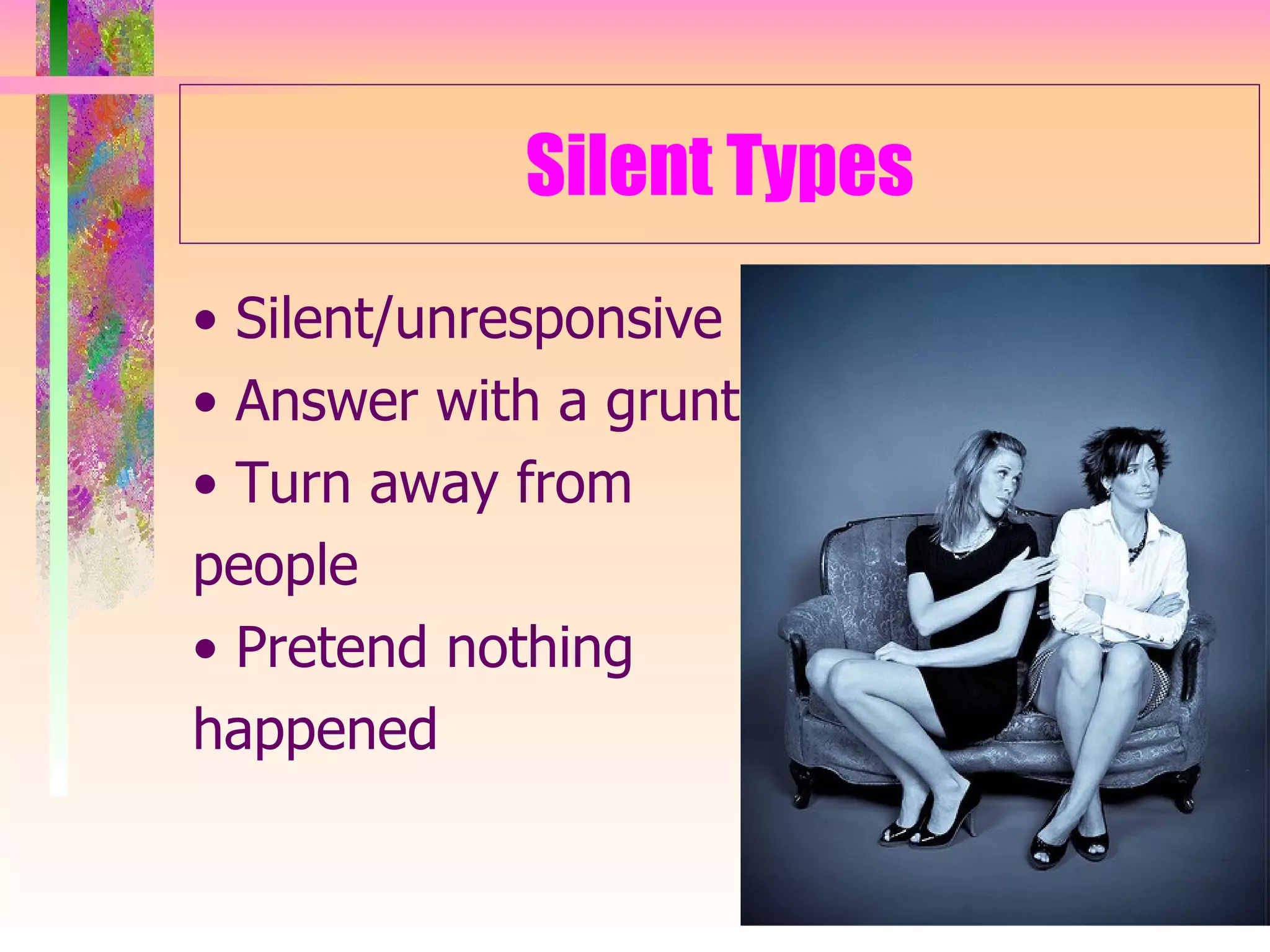 Silent Types •  Silent/unresponsive •  Answer with a grunt •  Turn away from  people •  Pretend nothing  happened 