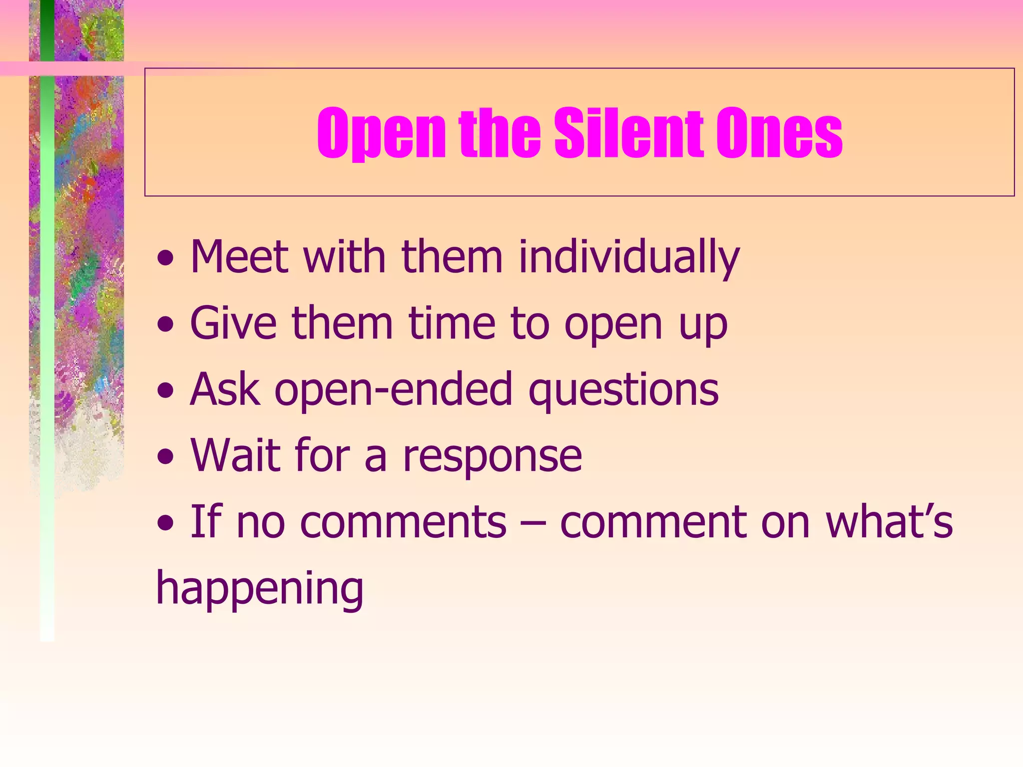 Open the Silent Ones •  Meet with them individually •  Give them time to open up •  Ask open-ended questions •  Wait for a response •  If no comments – comment on what’s happening 