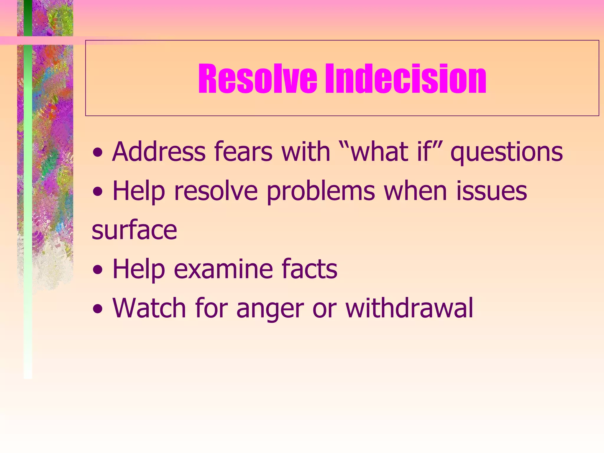 Resolve Indecision •  Address fears with “what if” questions •  Help resolve problems when issues surface •  Help examine facts •  Watch for anger or withdrawal 