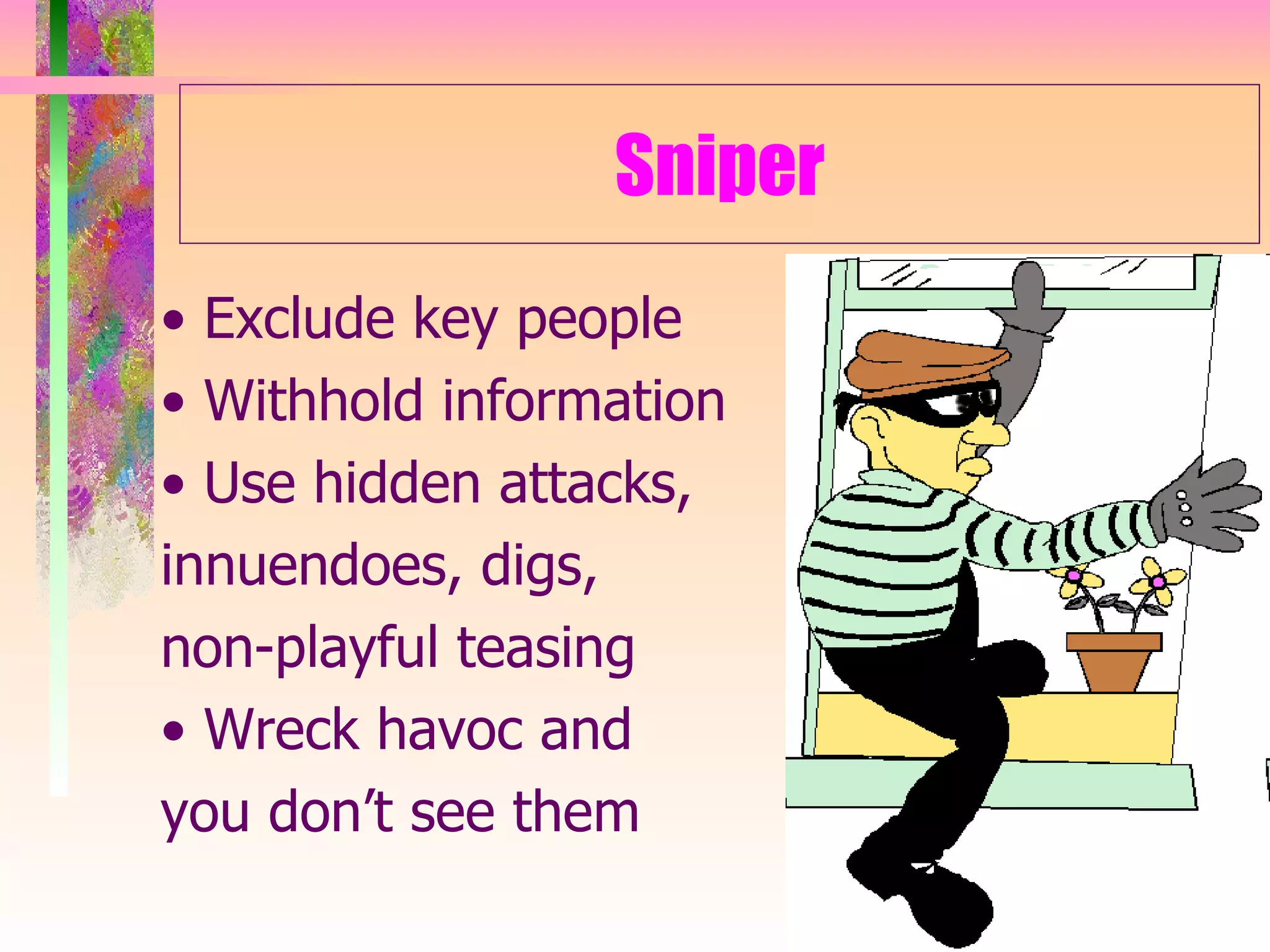 Sniper •  Exclude key people •  Withhold information •  Use hidden attacks,  innuendoes, digs, non-playful teasing •  Wreck havoc and  you don’t see them 