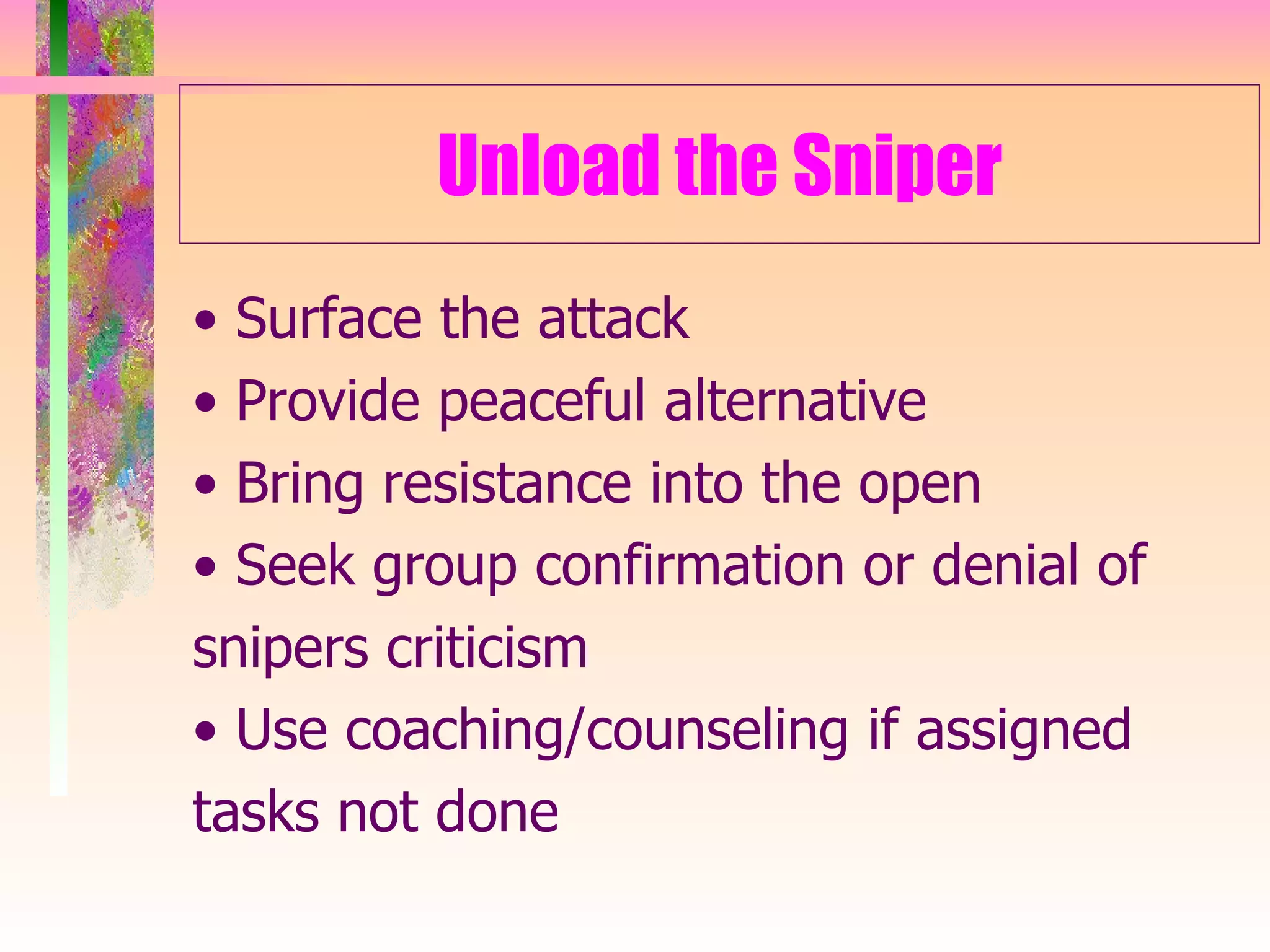 Unload the Sniper •  Surface the attack •  Provide peaceful alternative •  Bring resistance into the open •  Seek group confirmation or denial of snipers criticism •  Use coaching/counseling if assigned tasks not done 