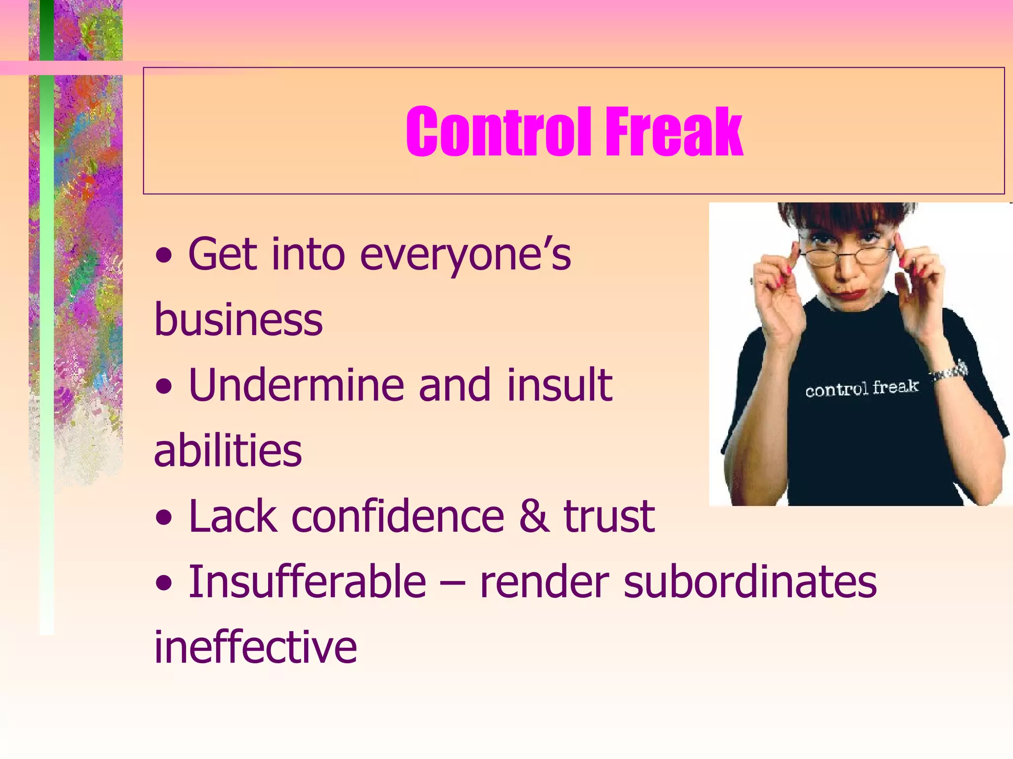 Control Freak •  Get into everyone’s  business •  Undermine and insult  abilities •  Lack confidence & trust •  Insufferable – render subordinates ineffective 