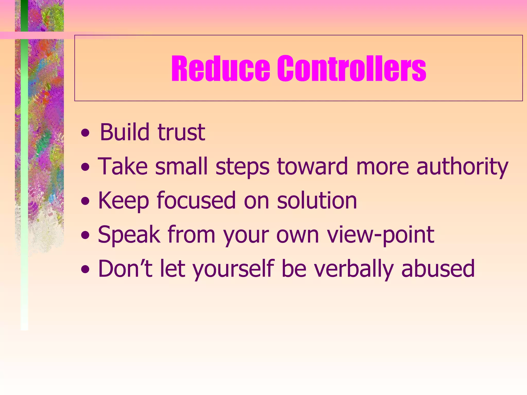 Reduce Controllers Build trust •  Take small steps toward more authority •  Keep focused on solution •  Speak from your own view-point •  Don’t let yourself be verbally abused 