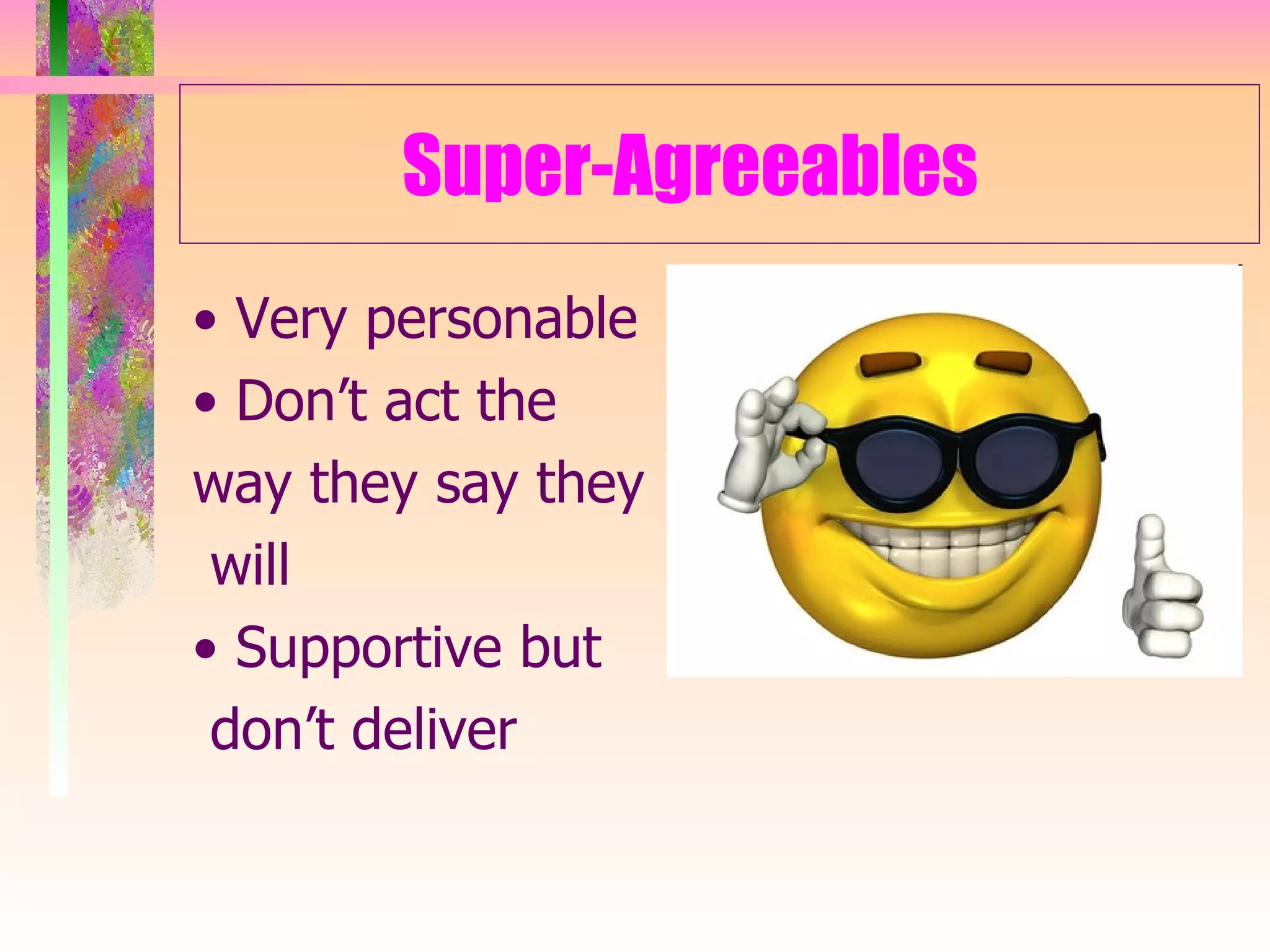 Super-Agreeables •  Very personable •  Don’t act the  way they say they will •  Supportive but don’t deliver 