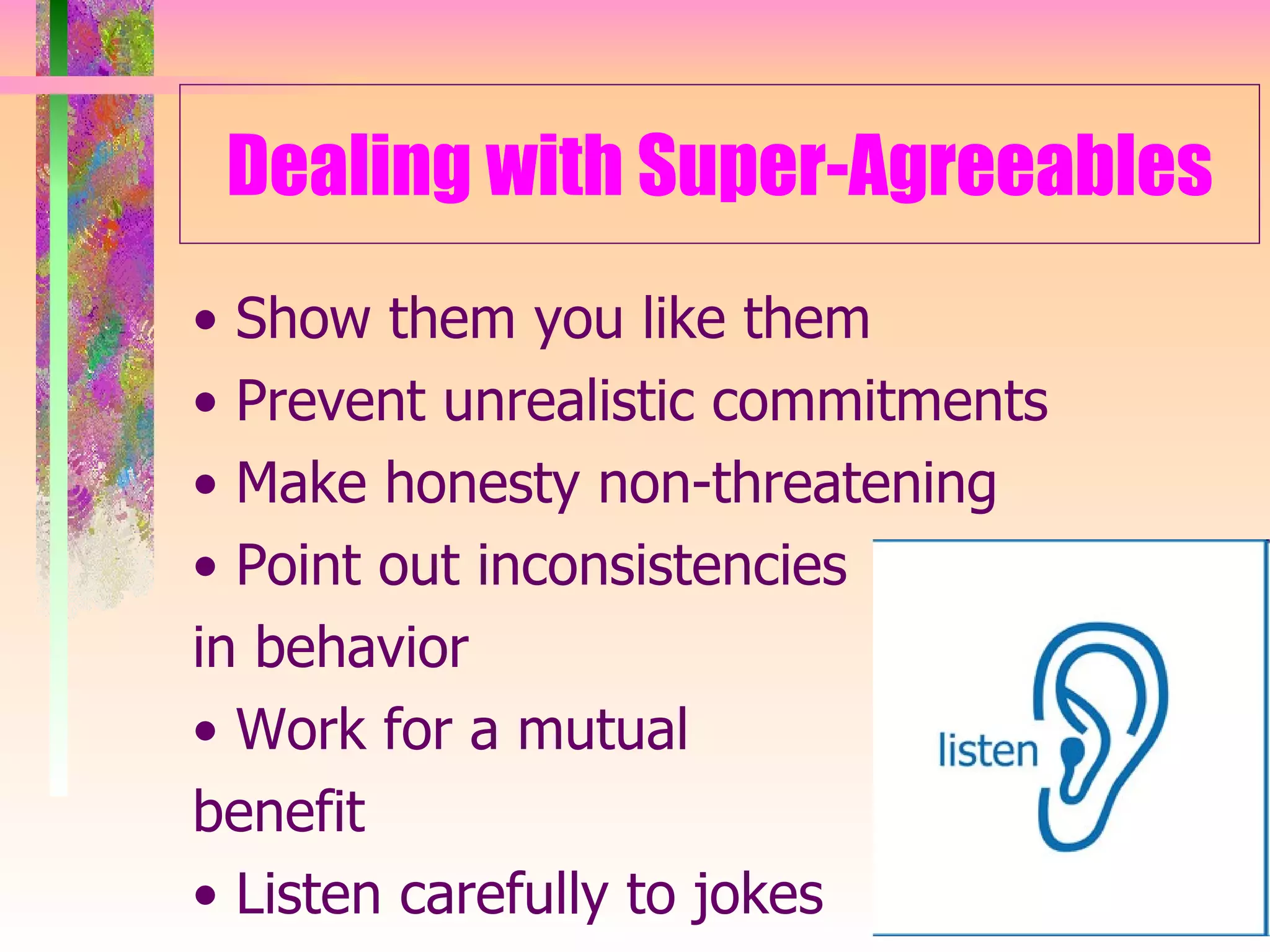 Dealing with Super-Agreeables •  Show them you like them •  Prevent unrealistic commitments •  Make honesty non-threatening •  Point out inconsistencies  in behavior •  Work for a mutual  benefit •  Listen carefully to jokes  