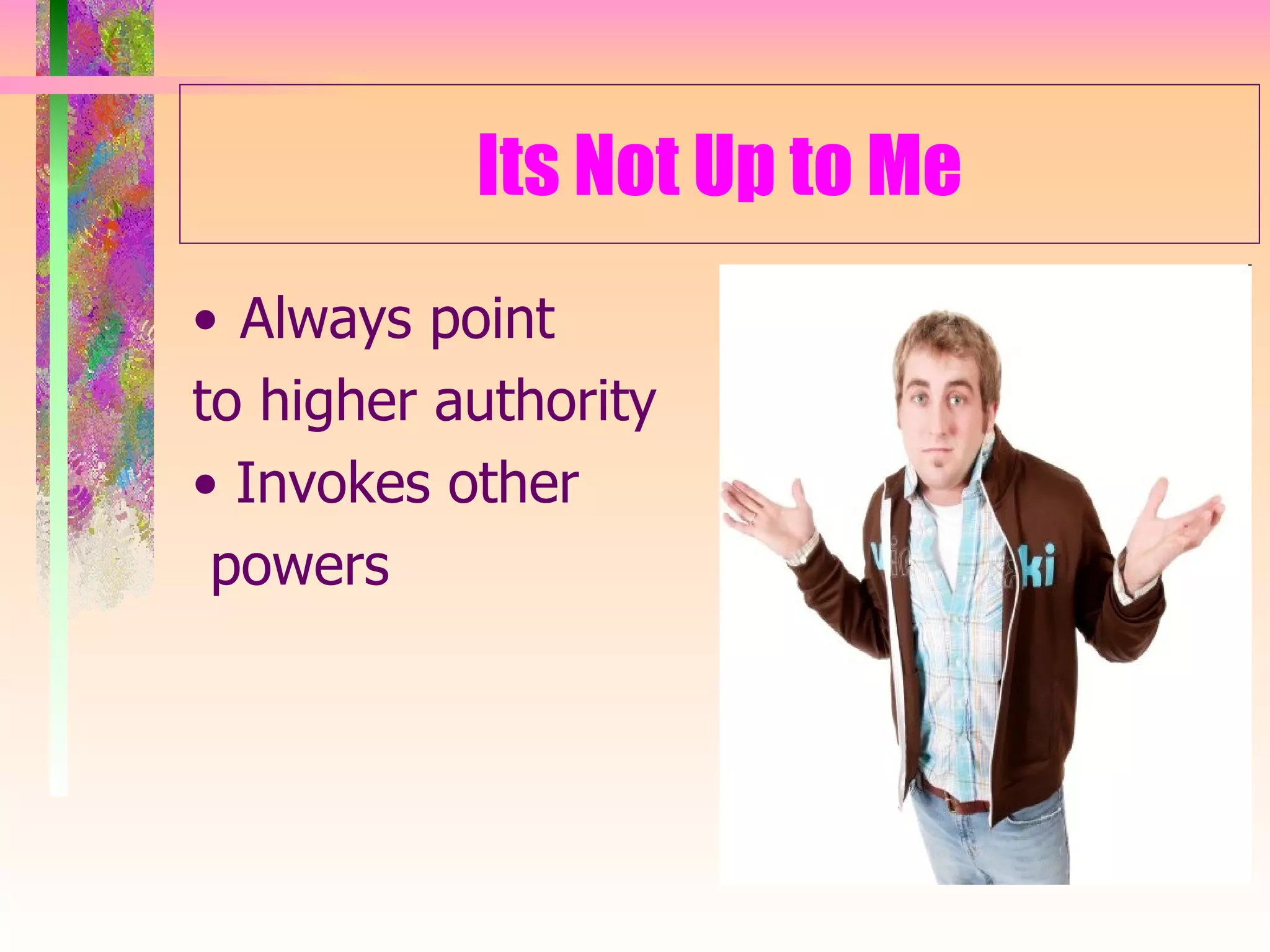 Its Not Up to Me Always point  to higher authority •  Invokes other powers 