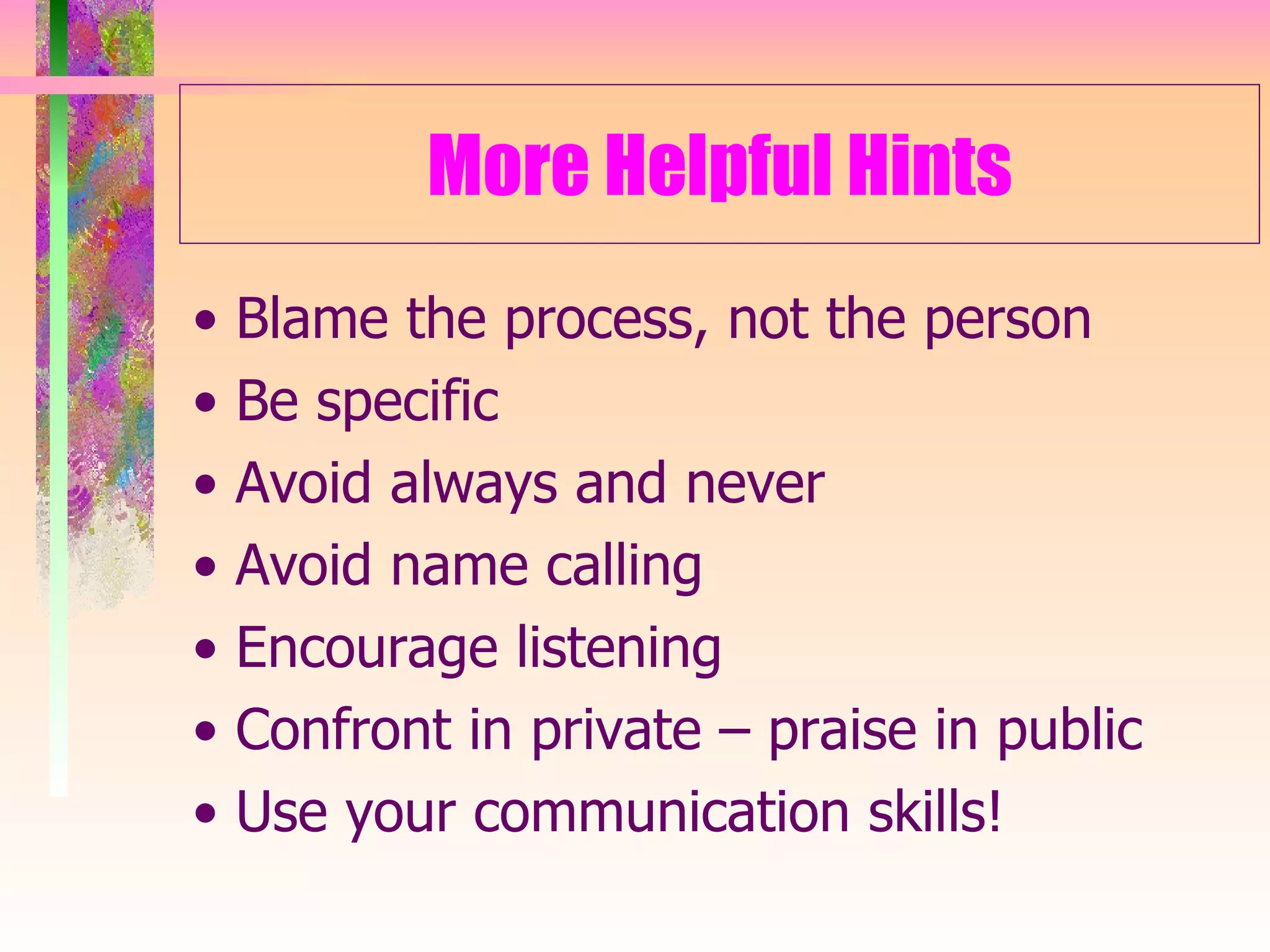 More Helpful Hints •  Blame the process, not the person •  Be specific •  Avoid always and never •  Avoid name calling •  Encourage listening •  Confront in private – praise in public •  Use your communication skills! 