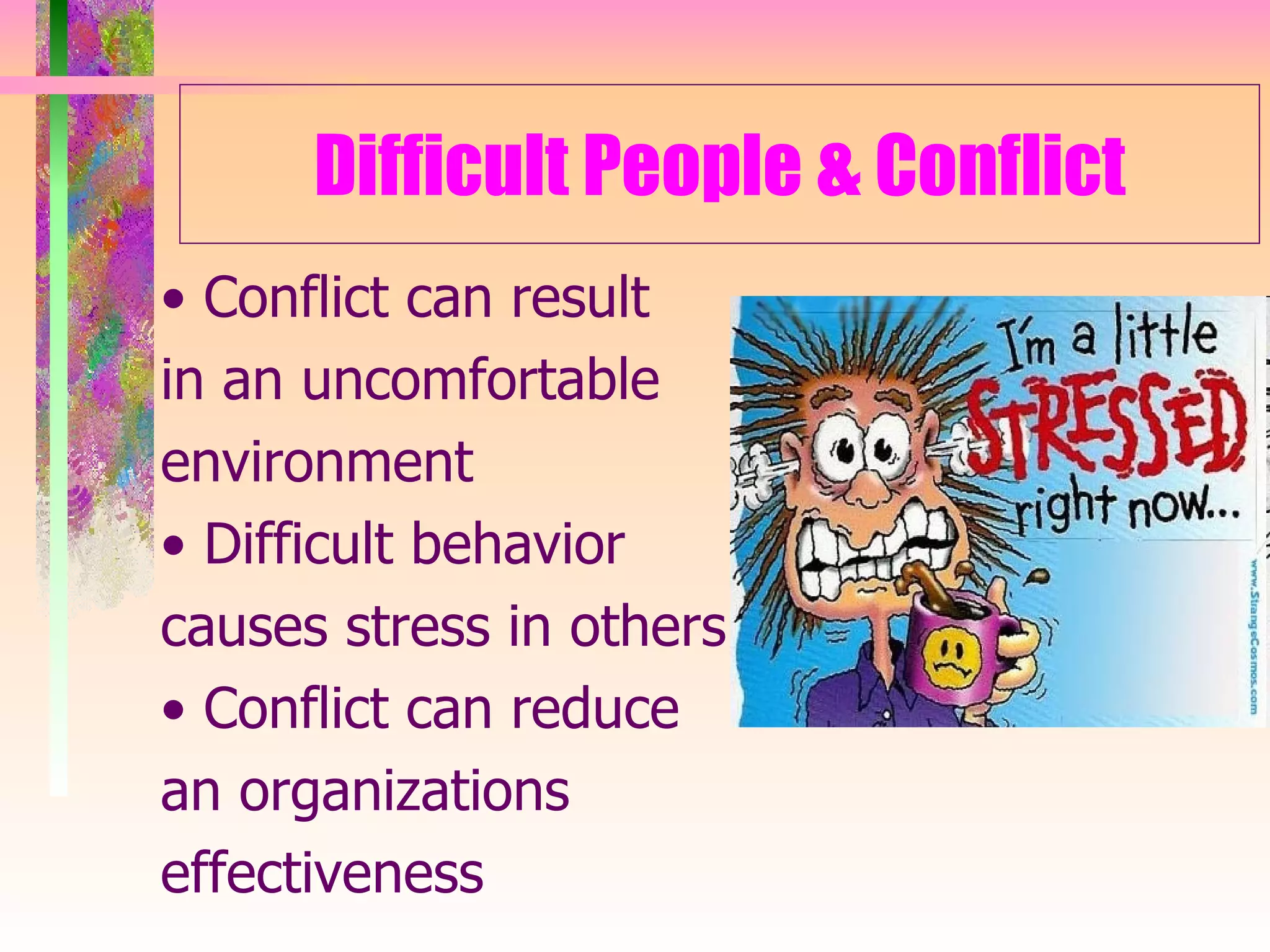 Difficult People & Conflict •  Conflict can result  in an uncomfortable environment •  Difficult behavior  causes stress in others •  Conflict can reduce  an organizations effectiveness 