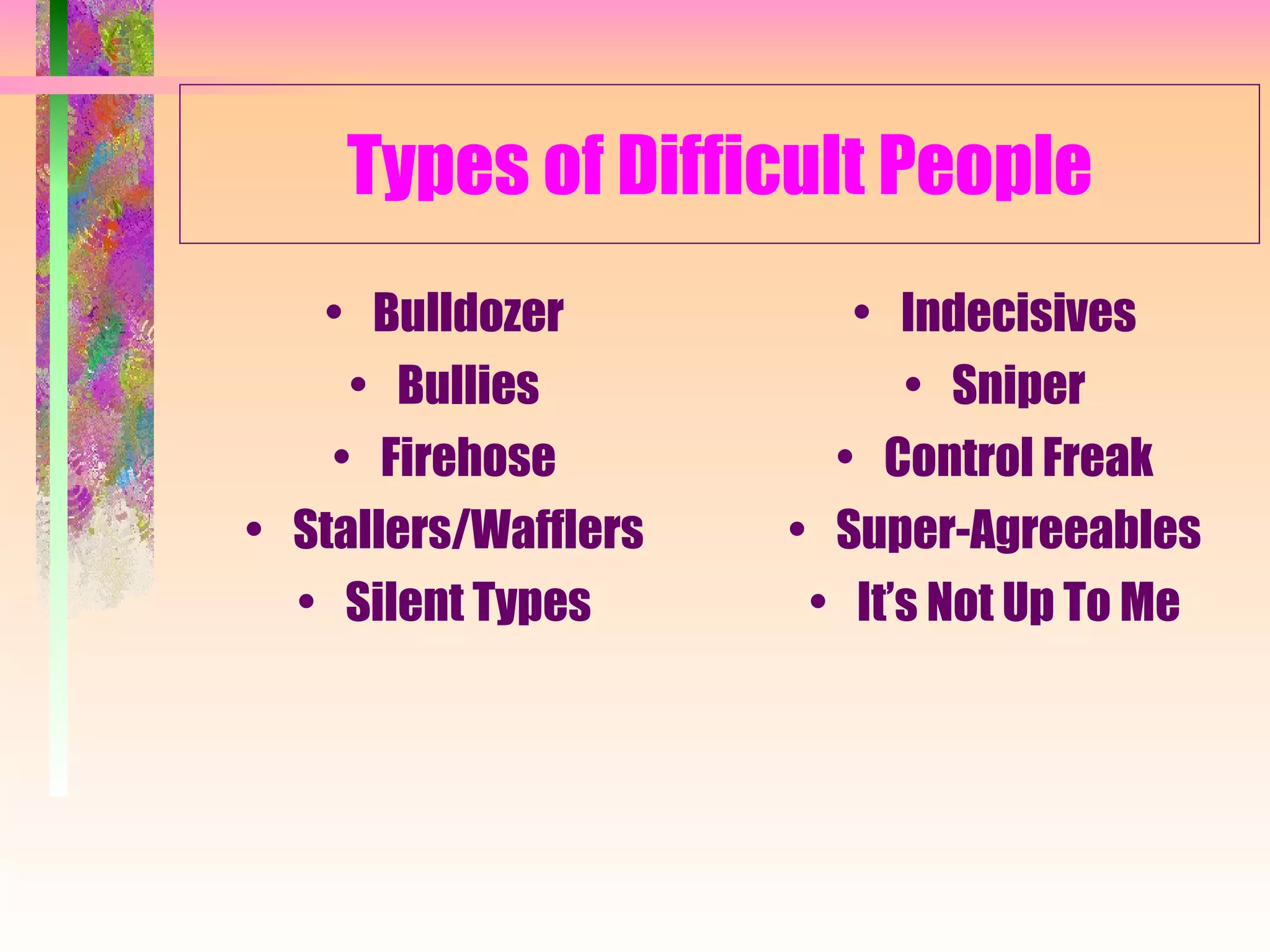 Types of Difficult People Bulldozer Bullies Firehose Stallers/Wafflers Silent Types Indecisives Sniper Control Freak Super-Agreeables It’s Not Up To Me 