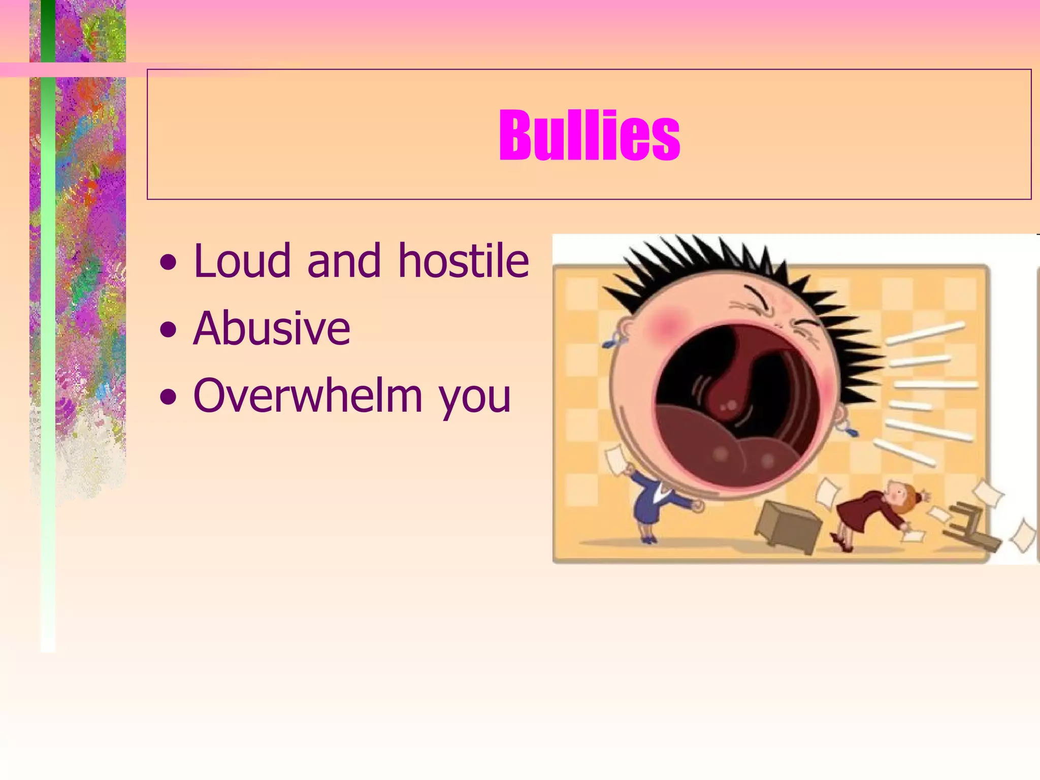 Bullies •  Loud and hostile •  Abusive •  Overwhelm you 