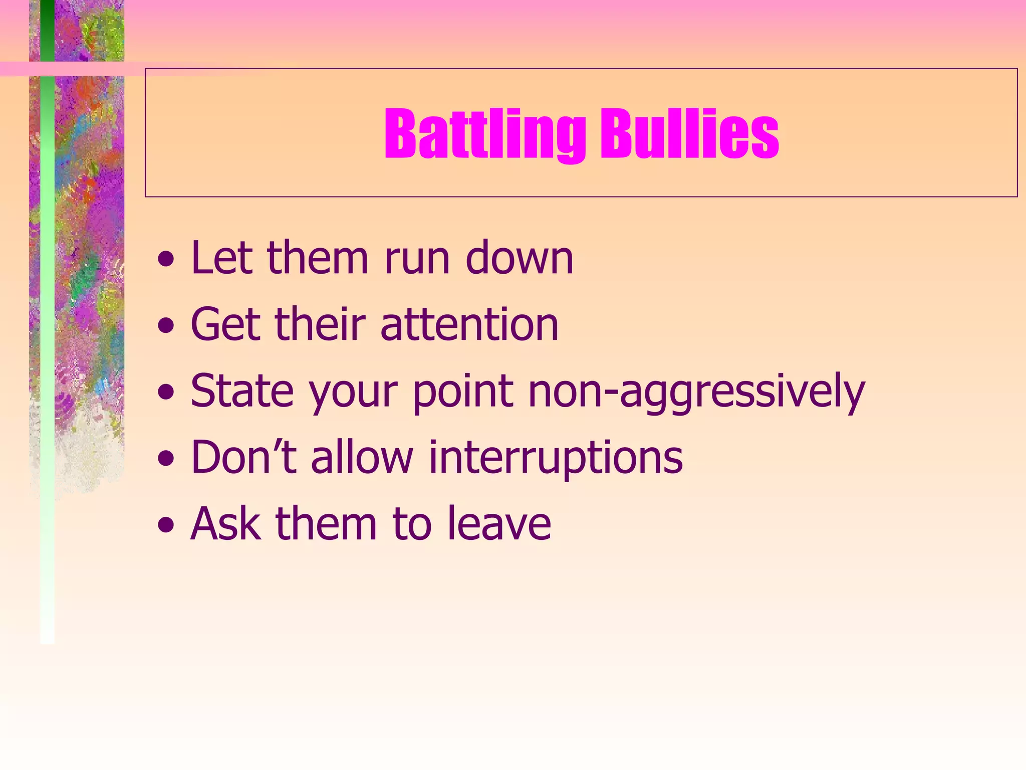 Battling Bullies •  Let them run down •  Get their attention •  State your point non-aggressively •  Don’t allow interruptions •  Ask them to leave 