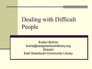 Dealing with Difficult 
People 
Evelyn Butrico 
butrie@eastgreenbushlibrary.org 
Director 
East Greenbush Community Library 
 