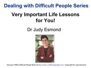 Dealing with Difficult People Series Very Important Life Lessons  for You!  Dr Judy Esmond Get your FREE Difficult People Book at  http:// www.nodifficultpeople.com   Copyright Dr Judy Esmond 