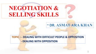 NEGOTIATION &
SELLING SKILLS
TOPIC : - DEALING WITH DIFFICULT PEOPLE & OPPOSITION
- DEALING WITH OPPOSITION
~ DR. ASMAT ARA KHAN
1
 