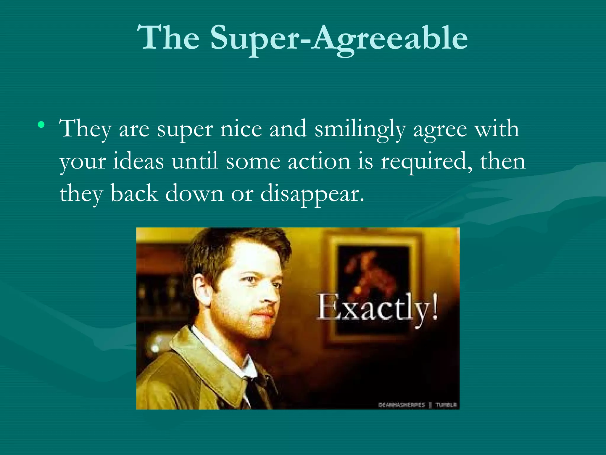 The Super-Agreeable
• They are super nice and smilingly agree with
your ideas until some action is required, then
they back down or disappear.
 