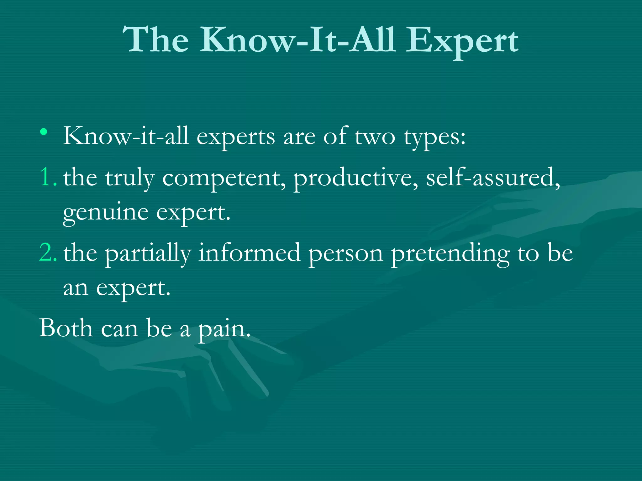 The Know-It-All Expert
• Know-it-all experts are of two types:
1. the truly competent, productive, self-assured,
genuine expert.
2. the partially informed person pretending to be
an expert.
Both can be a pain.
 