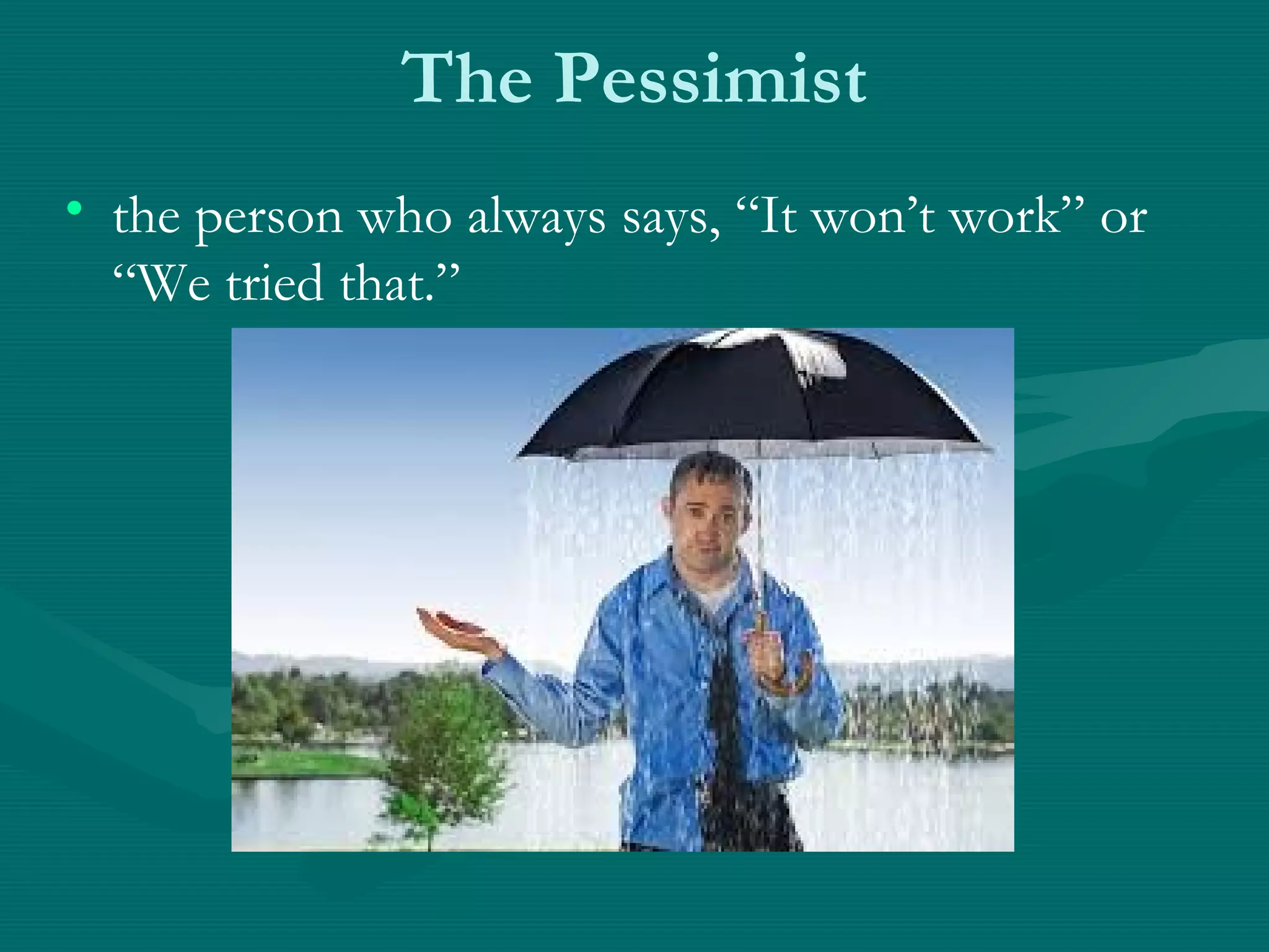 The Pessimist
• the person who always says, “It won’t work” or
“We tried that.”
 