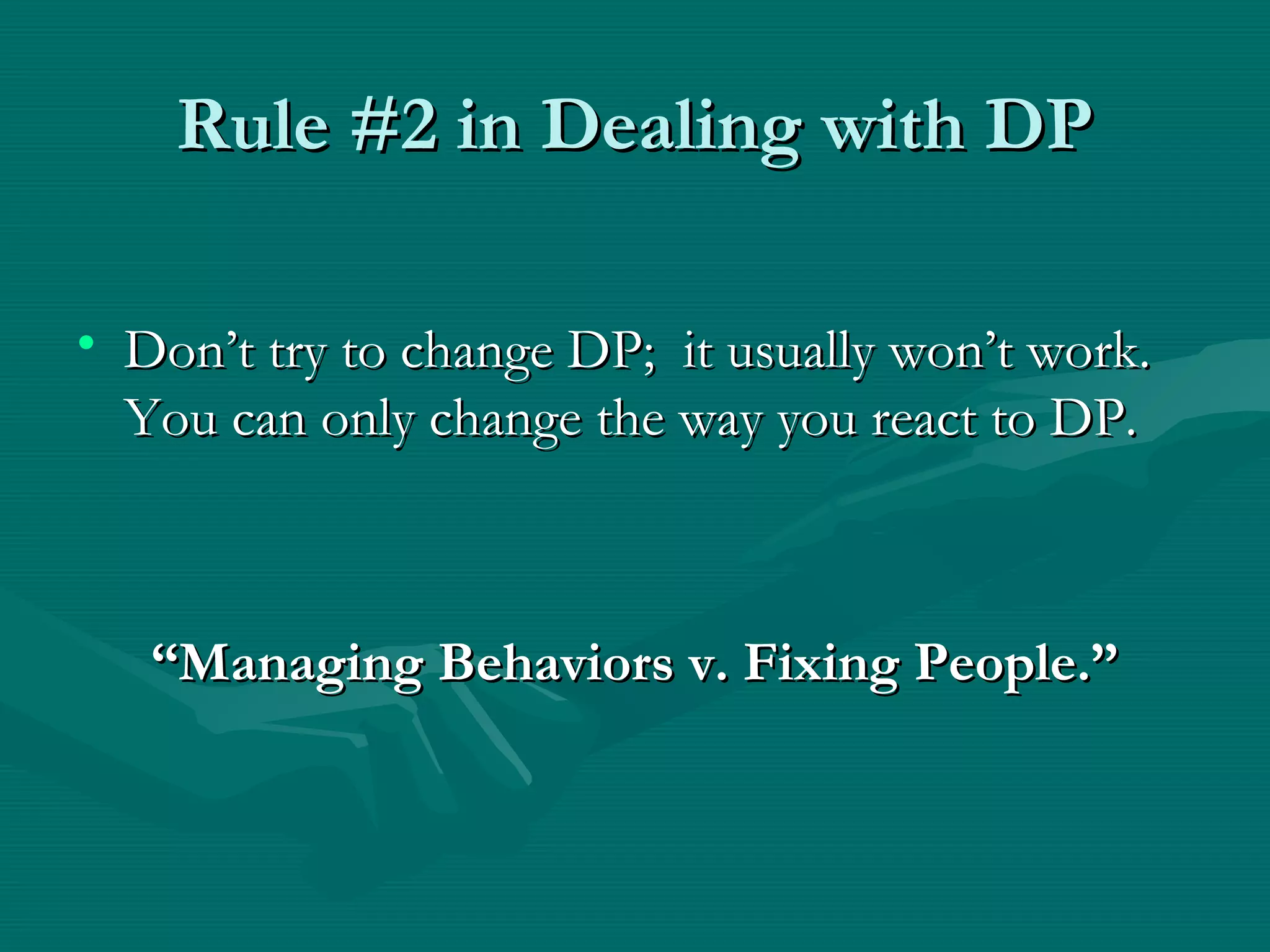 Rule #2 in Dealing with DPRule #2 in Dealing with DP
• Don’t try to change DP; it usually won’t work.Don’t try to change DP; it usually won’t work.
You can only change the way you react to DP.You can only change the way you react to DP.
““Managing Behaviors v. Fixing People.”Managing Behaviors v. Fixing People.”
 