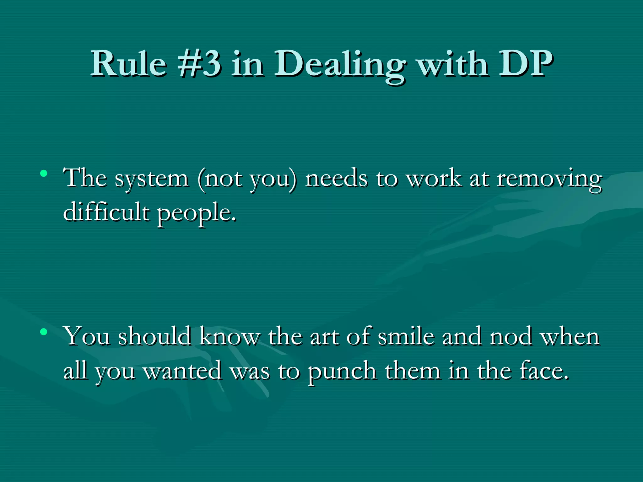 Rule #3 in Dealing with DPRule #3 in Dealing with DP
• The system (not you) needs to work at removingThe system (not you) needs to work at removing
difficult people.difficult people.
• You should know the art of smile and nod whenYou should know the art of smile and nod when
all you wanted was to punch them in the face.all you wanted was to punch them in the face.
 
