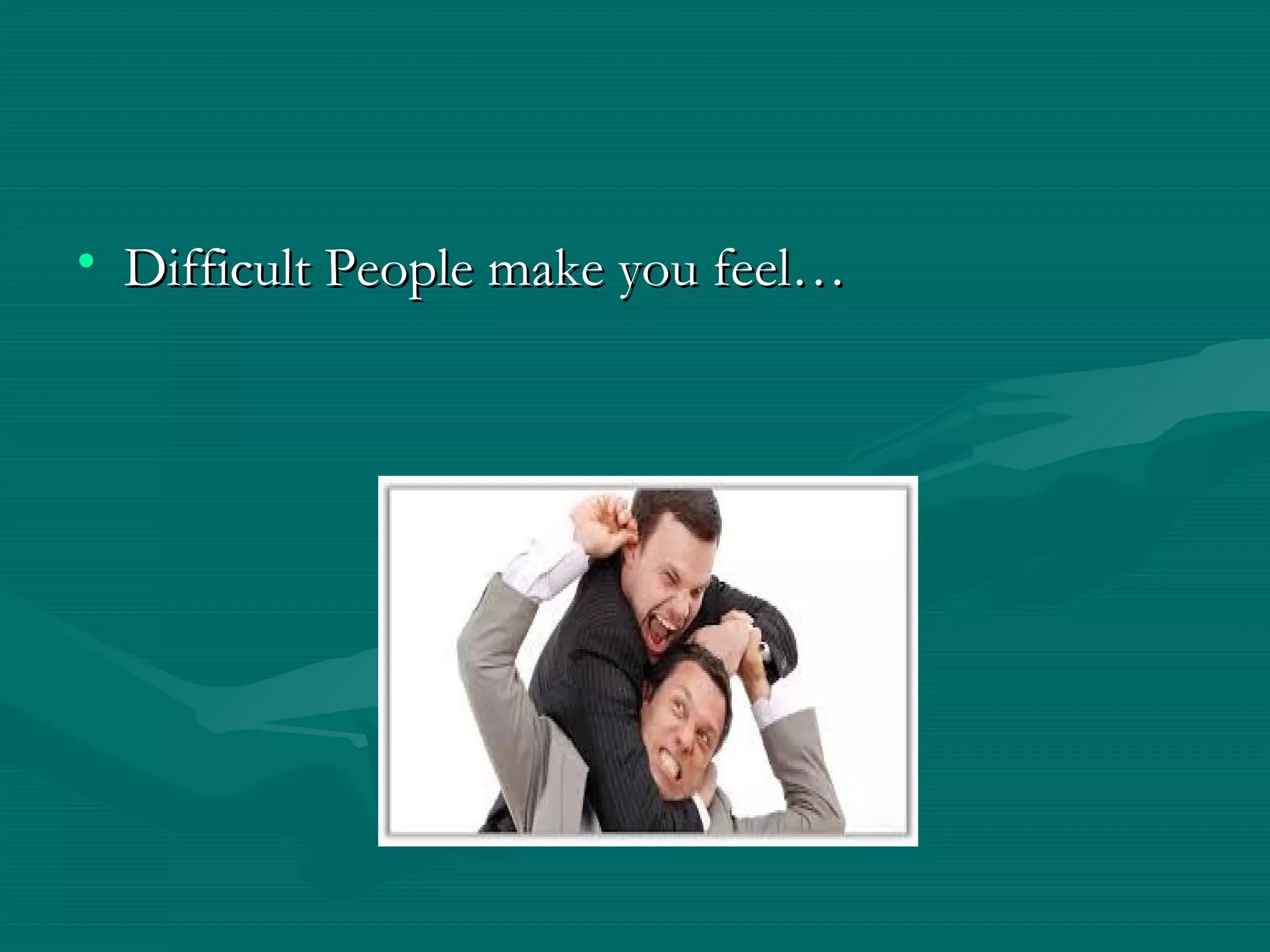 • Difficult People make you feel…Difficult People make you feel…
 