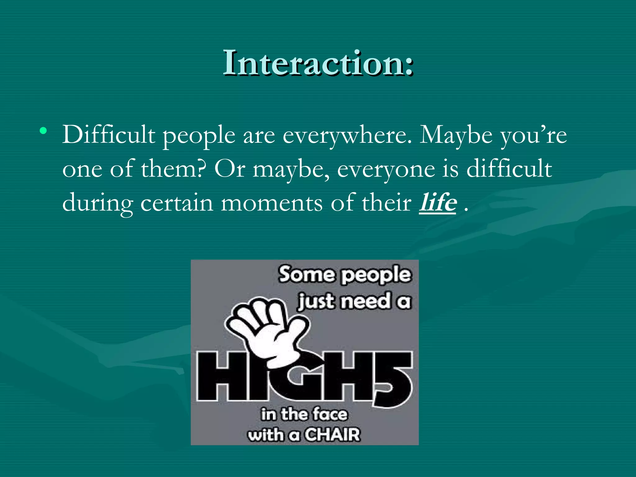 Interaction:Interaction:
• Difficult people are everywhere. Maybe you’re
one of them? Or maybe, everyone is difficult
during certain moments of their life .
 
