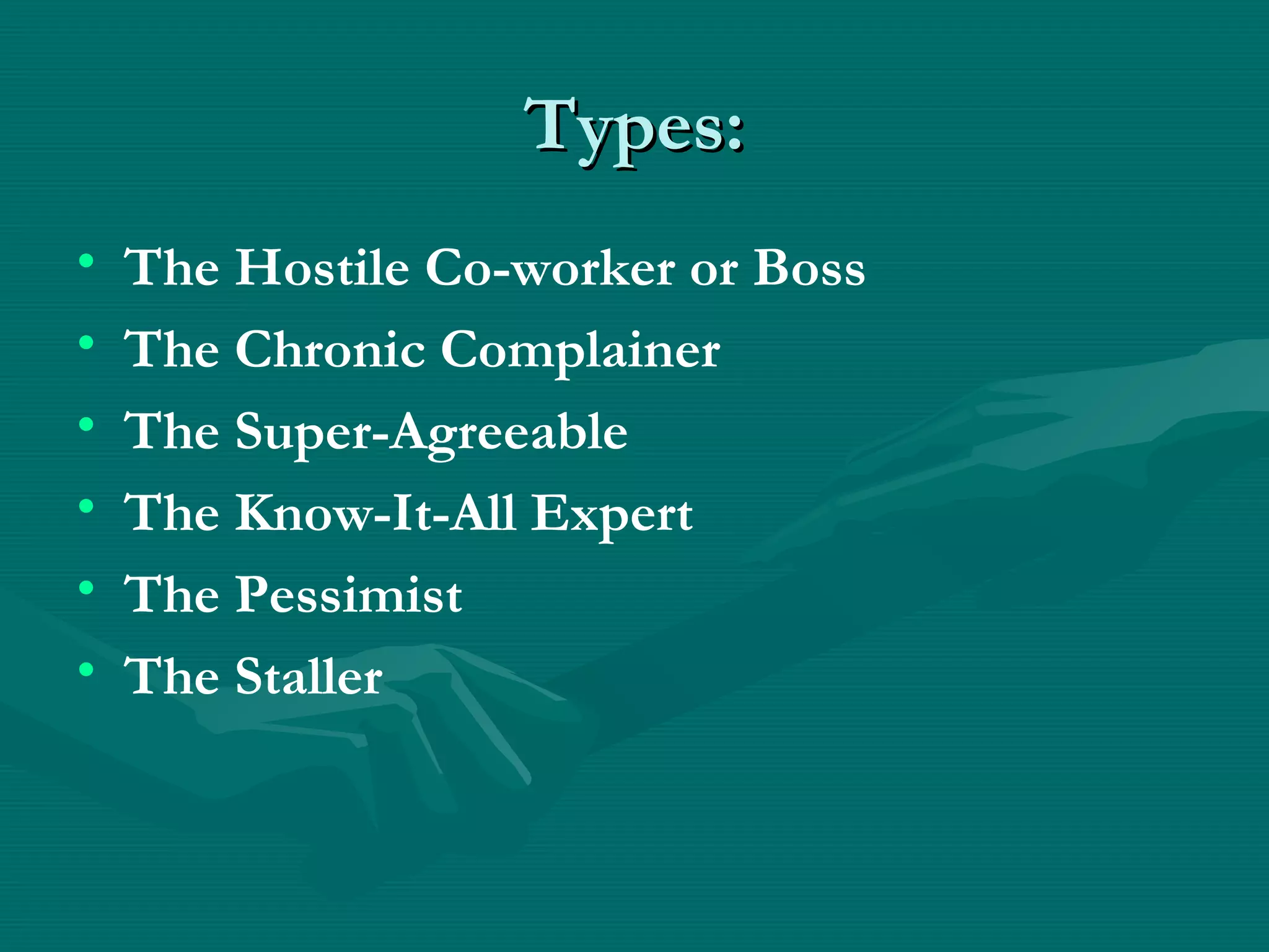 Types:Types:
• The Hostile Co-worker or Boss
• The Chronic Complainer
• The Super-Agreeable
• The Know-It-All Expert
• The Pessimist
• The Staller
 