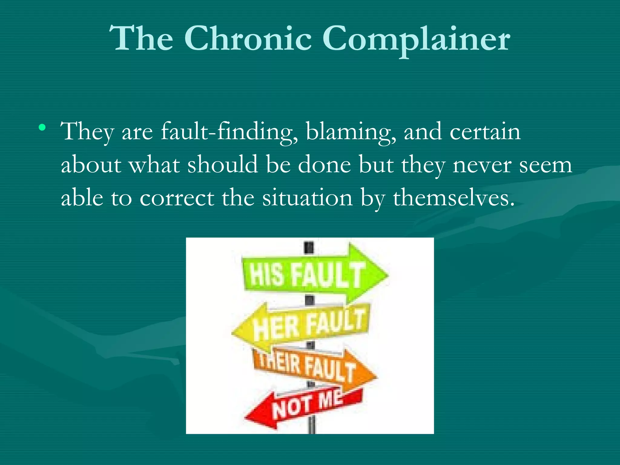 The Chronic Complainer
• They are fault-finding, blaming, and certain
about what should be done but they never seem
able to correct the situation by themselves.
 
