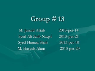 Group # 13Group # 13
M. Junaid Aftab 2013-pet-14M. Junaid Aftab 2013-pet-14
Syed Ali Zaib Naqvi 2013-pet-21Syed Ali Zaib Naqvi 2013-pet-21
Syed Hamza Shah 2013-pet-10Syed Hamza Shah 2013-pet-10
M. Haseeb Alam 2013-pet-20M. Haseeb Alam 2013-pet-20
 