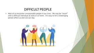 DIFFICULT PEOPLE
 Most of us encounter unreasonable people in our lives . We may be “stuck”
with a difficult individual at work or at home . It’s easy to let a challenging
person affect us and ruin our day.
 