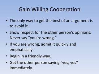 Gain Willing Cooperation <ul><li>The only way to get the best of an argument is to avoid it.  </li></ul><ul><li>Show respe...