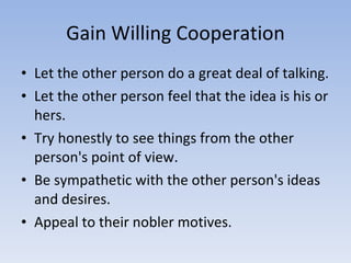 Gain Willing Cooperation <ul><li>Let the other person do a great deal of talking.  </li></ul><ul><li>Let the other person ...