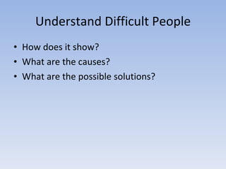 Understand Difficult People <ul><li>How does it show? </li></ul><ul><li>What are the causes? </li></ul><ul><li>What are th...