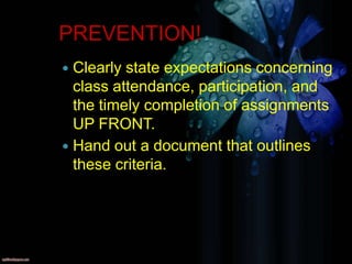 PREVENTION!
 Clearly state expectations concerning
  class attendance, participation, and
  the timely completion of assignments
  UP FRONT.
 Hand out a document that outlines
  these criteria.
 