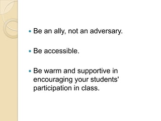    Be an ally, not an adversary.

   Be accessible.

   Be warm and supportive in
    encouraging your students'
    participation in class.
 