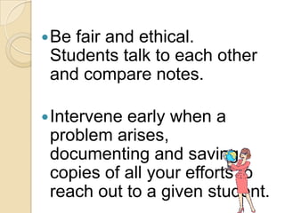  Befair and ethical.
 Students talk to each other
 and compare notes.

 Interveneearly when a
 problem arises,
 documenting and saving
 copies of all your efforts to
 reach out to a given student.
 