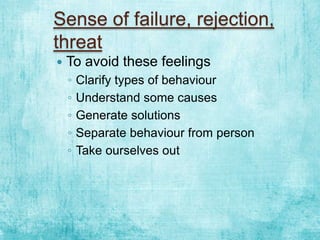 Sense of failure, rejection,
threat
   To avoid these feelings
    ◦   Clarify types of behaviour
    ◦   Understand some causes
    ◦   Generate solutions
    ◦   Separate behaviour from person
    ◦   Take ourselves out
 