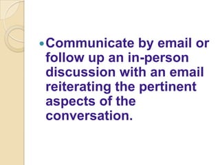  Communicate   by email or
follow up an in-person
discussion with an email
reiterating the pertinent
aspects of the
conversation.
 