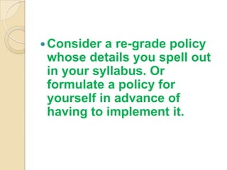  Consider a re-grade policy
 whose details you spell out
 in your syllabus. Or
 formulate a policy for
 yourself in advance of
 having to implement it.
 