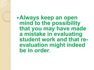  Always keep an open
 mind to the possibility
 that you may have made
 a mistake in evaluating
 student work and that re-
 evaluation might indeed
 be in order.
 
