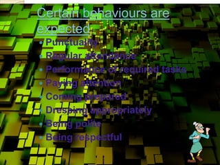 Certain behaviours are
expected
 Punctuality
 Regular attendance
 Performance of required tasks
 Paying attention
 Coming prepared
 Dressing appropriately
 Being polite
 Being respectful
 