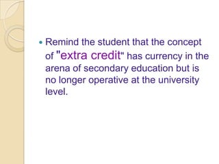    Remind the student that the concept
    of "extra credit" has currency in the
    arena of secondary education but is
    no longer operative at the university
    level.
 