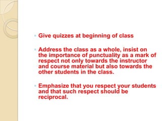 ◦ Give quizzes at beginning of class

◦ Address the class as a whole, insist on
  the importance of punctuality as a mark of
  respect not only towards the instructor
  and course material but also towards the
  other students in the class.

◦ Emphasize that you respect your students
  and that such respect should be
  reciprocal.
 