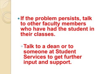  If
   the problem persists, talk
 to other faculty members
 who have had the student in
 their classes.

  ◦ Talk to a dean or to
    someone at Student
    Services to get further
    input and support.
 