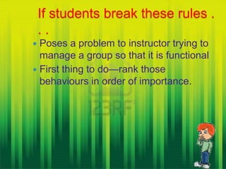 If students break these rules .
    ..
 Poses a problem to instructor trying to
  manage a group so that it is functional
 First thing to do—rank those
  behaviours in order of importance.
 