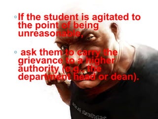 ◦If the student is agitated to
 the point of being
 unreasonable,
◦ ask them to carry the
 grievance to a higher
 authority (e.g., the
 department head or dean).
 