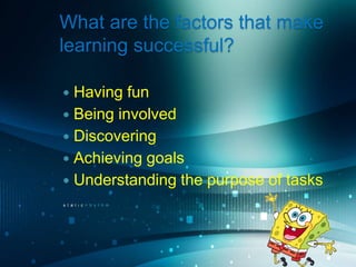 What are the factors that make
learning successful?

 Having fun
 Being involved
 Discovering
 Achieving goals
 Understanding the purpose of tasks
 